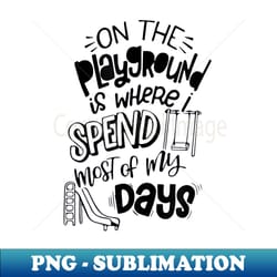 on the playground is where i spend most of my days - premium sublimation digital download - create with confidence