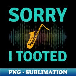 Sorry I Tooted Saxophone Jazz Music Marching Band Player - PNG Transparent Sublimation Design - Create with Confidence