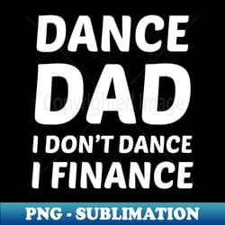 dance dad i dont dance i finance - premium sublimation digital download - bold & eye-catching