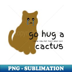 Go hug a cactus I saw you pet that grey cat - Modern Sublimation PNG File - Perfect for Sublimation Art