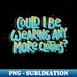 could i be wearing any more clothes - png transparent digital download file for sublimation - bring your designs to life