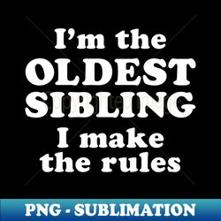 Oldest Sibling Im The Oldest Child I Make The Rules Funny Sibling - Instant Sublimation Digital Download - Spice Up Your Sublimation Projects