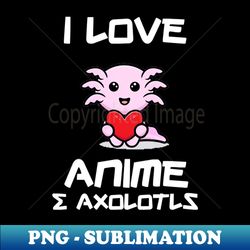 I Love Axolotls And Anime - Artistic Sublimation Digital File - Vibrant and Eye-Catching Typography