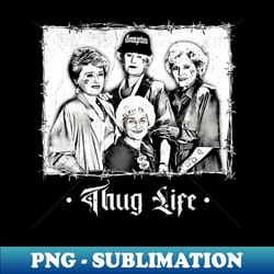 golden girls thug life - stylish sublimation digital download
