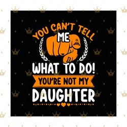 you cant tell me what to do youre not my daughter, trending svg, daughter svg, mom dad svg, mother daughter svg, father