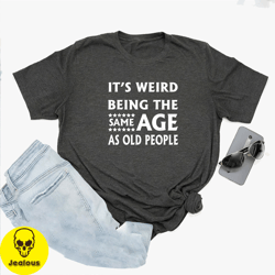 its weird being the same age as old people shirt, funny tshirt, gift for grandma, gift for grandpa