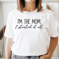 im the mom i started it all shirt, mothers day tshirt, funny mom shirt, shirt for mom, gift for mom, cute mom shirt