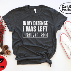 in my defense i was left unsupervised shirt, funny saying shirt, sarcastic gift tees, funny humor tshirt, funny dad gift