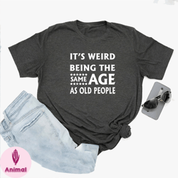 its weird being the same age as old people shirt, funny tshirt, gift for grandma, gift for grandpa