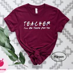 teacher friends tshirt, ill be there for you tee, teacher life shirt, teacher shirt, funny teacher gift