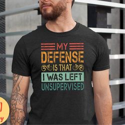 in my defense i was left unsupervised shirt, funny immature shirt, unsupervised tshirt, maturity tee, fathers day gift t