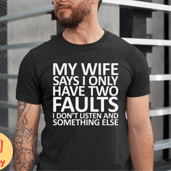 my wife says i only have two faults i dont listen and something else tshirt, funny dad, funny husband saying shirt, gift