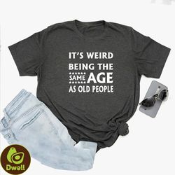 its weird being the same age as old people shirt, funny tshirt, gift for grandma, gift for grandpa