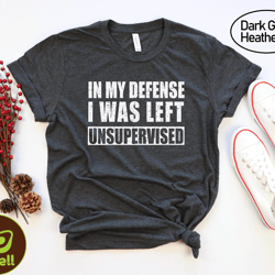 in my defense i was left unsupervised shirt, funny saying shirt, sarcastic gift tees, funny humor tshirt, funny dad gift