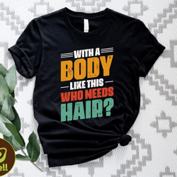 with a body like this who needs hair shirt, funny bald tshirt, novelty unisex funny shirt, who needs hair tshirt