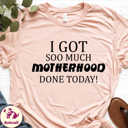 i got so much motherhood done today shirt, mom shirt, mothers day shirt, multitasker mom t shirt, gift for mom, tired ma