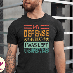 in my defense i was left unsupervised shirt, funny immature shirt, unsupervised tshirt, maturity tee, fathers day gift t