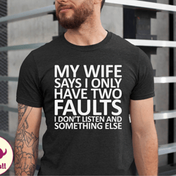 my wife says i only have two faults i dont listen and something else tshirt, funny dad, funny husband saying shirt, gift