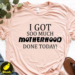 i got so much motherhood done today shirt, mom shirt, mothers day shirt, multitasker mom t shirt, gift for mom, tired ma