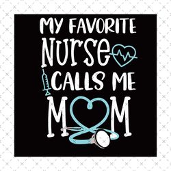 my favorite nurse calls me mom svg, mothers day svg, nurse mom svg, favorite nurse svg, mom nurse svg, nurse svg, mom of