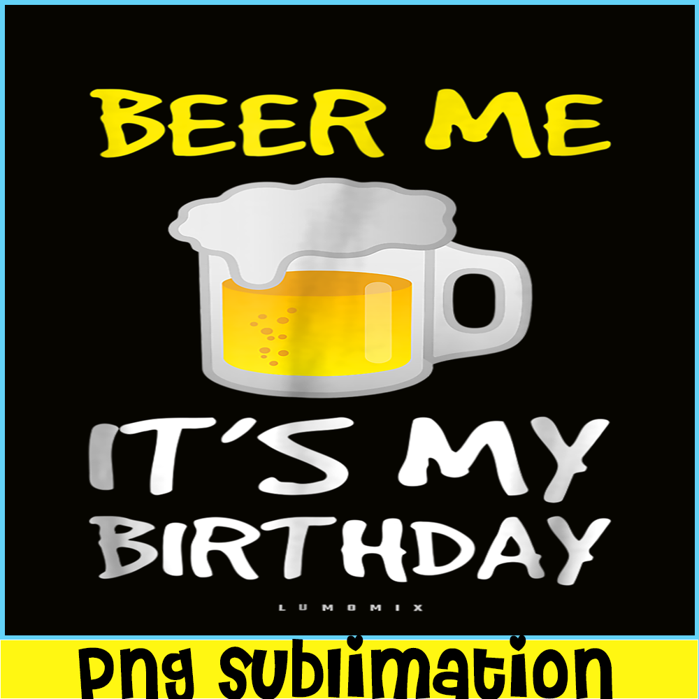 BEER28102308-Beer Me It Is My Birthday PNG Funny Drinking Beer PNG Beer Me PNG.png