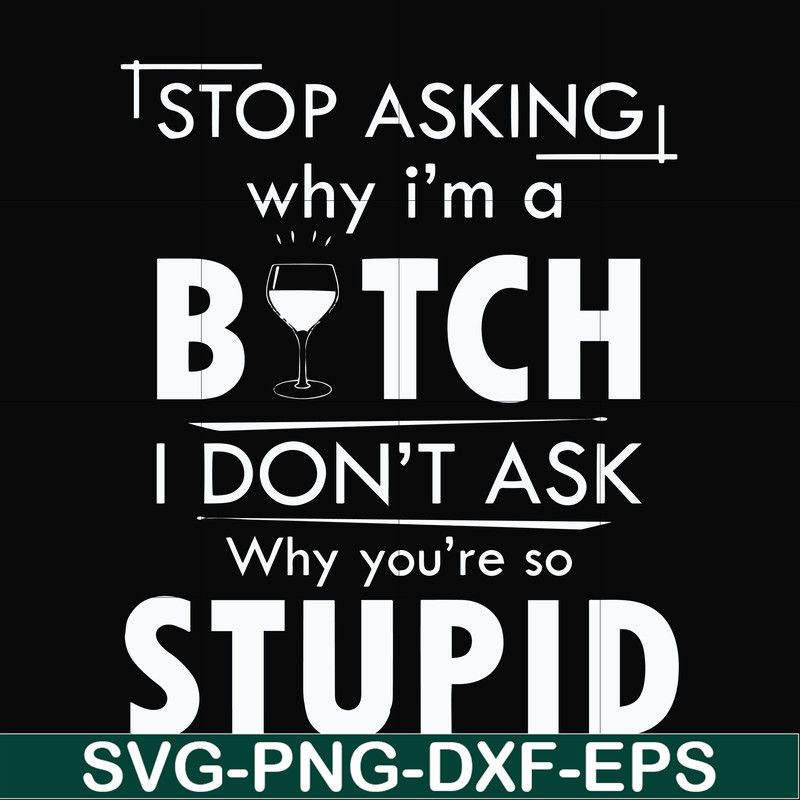 FN000464-Stop asking why I'm a bitch I don't ask why you're so stupid svg, png, dxf, eps file FN000464.jpg