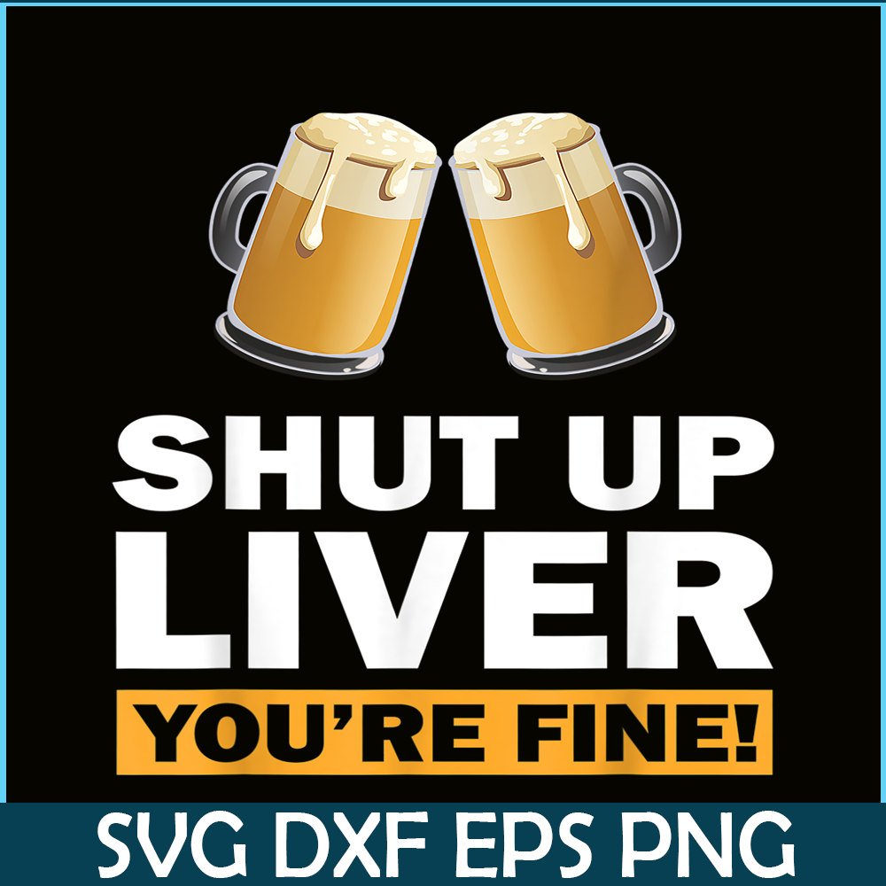 BEER28102370-Shut Up Liver You Are Fine PNG Funny Witty Saying Beer Drinkers PNG Beer Lover PNG.png