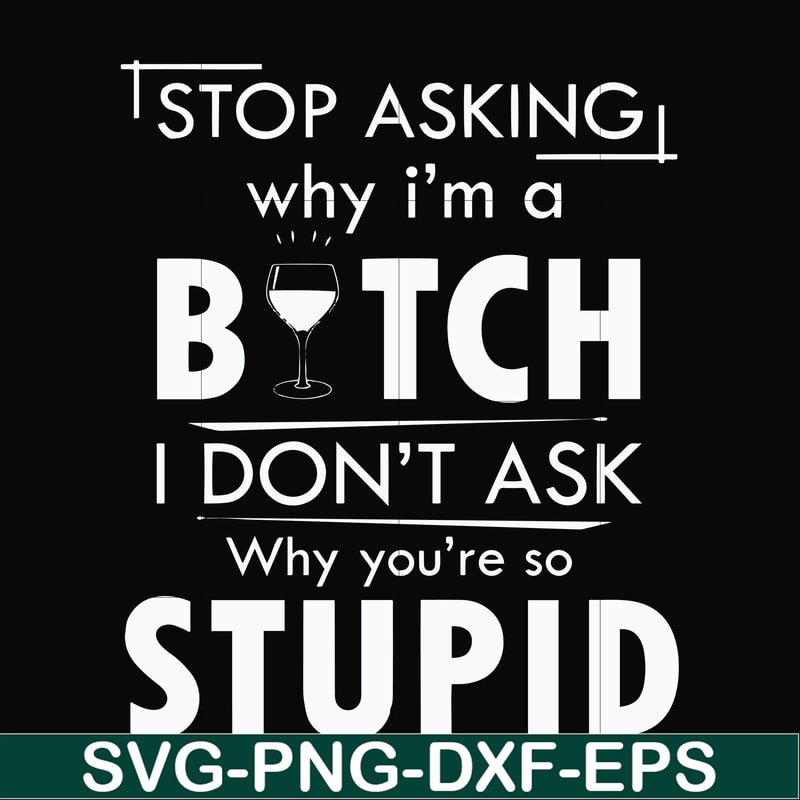 FN000464-Stop asking why I'm a bitch I don't ask why you're so stupid svg, png, dxf, eps file FN000464.jpg