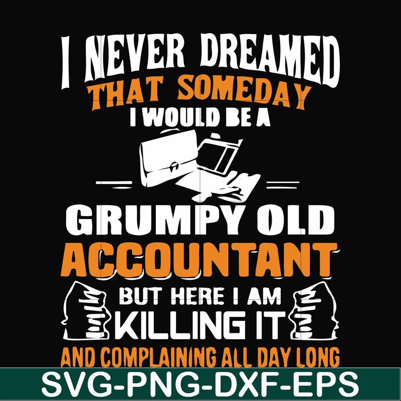 FN000445-I never dreamed that someday I'd be a grumpy old accountant but here I am killing it and complaining all day long svg, png, dxf, eps file FN000445.jpg
