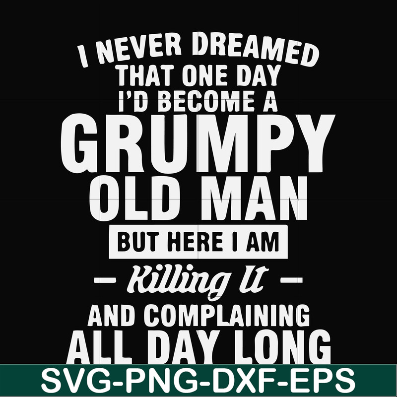 FN000444-I never dreamed that one day I'd become a grumpy old man but here I am killing it and complaining all day long svg, png, dxf, eps file FN000444.jpg