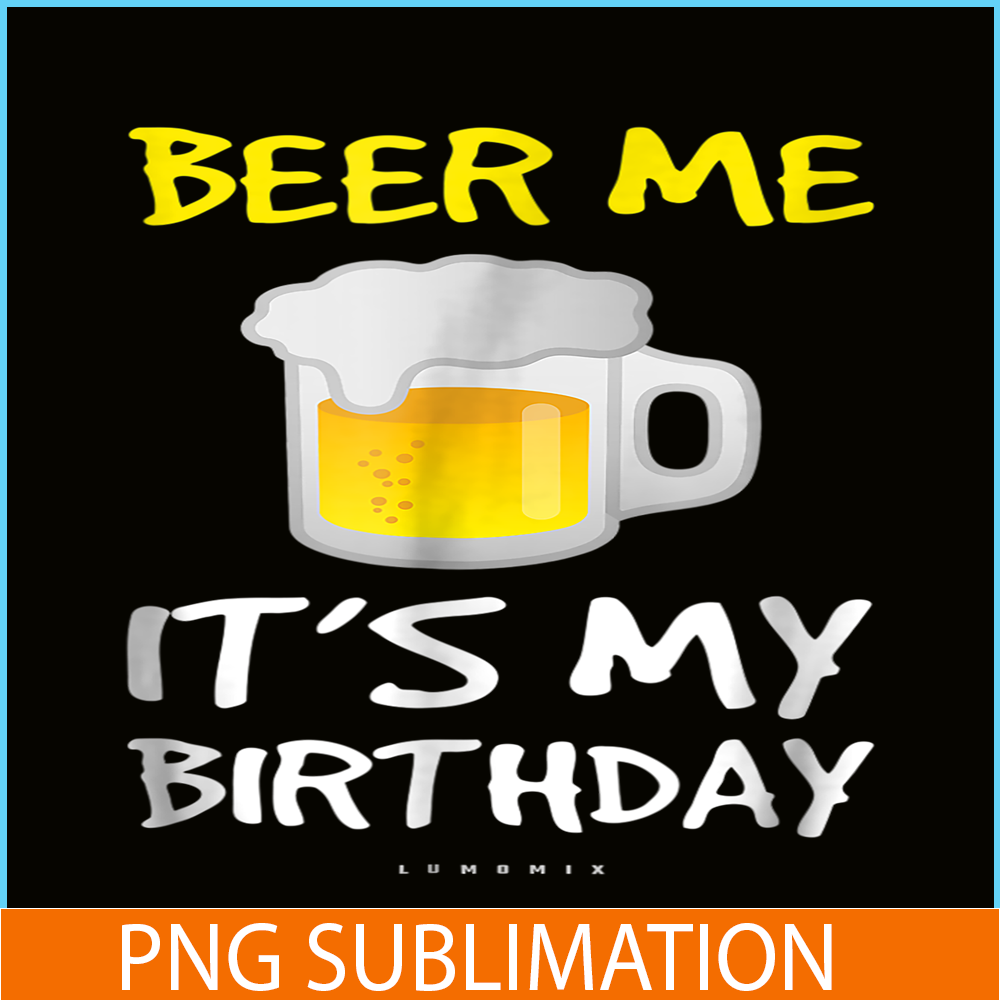 BEER28102308-Beer Me It Is My Birthday PNG Funny Drinking Beer PNG Beer Me PNG.png
