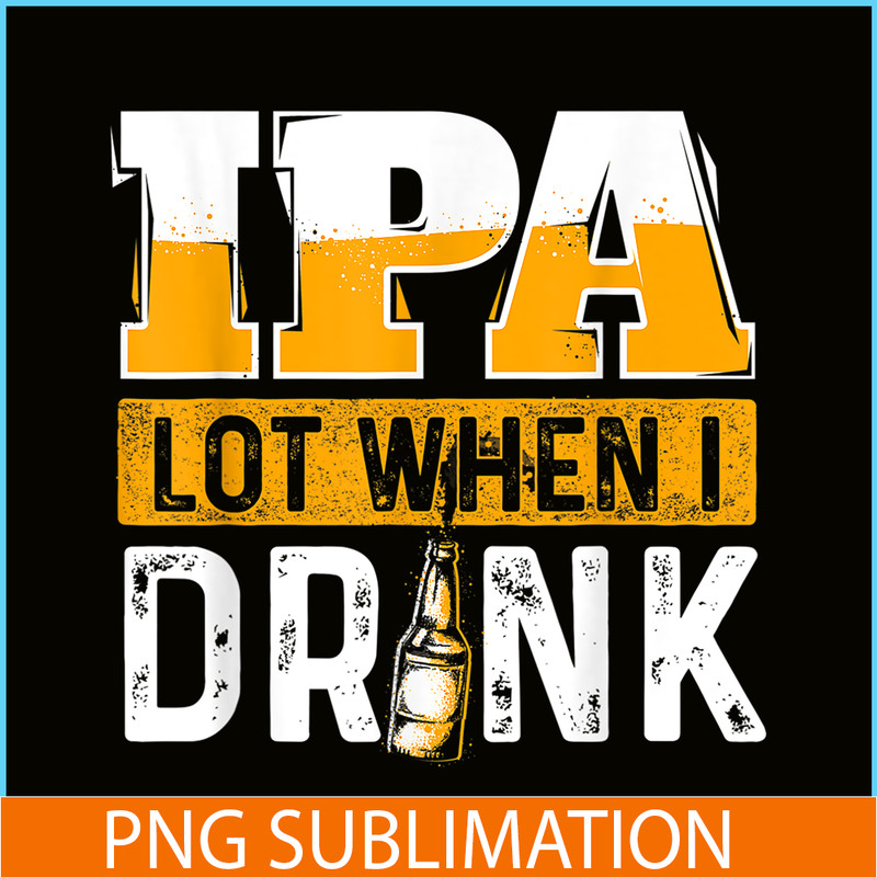 BEER28102348-IPA Lot When I Drink PNG Funny Beer Lover Gift PNG Beer Party PNG.png