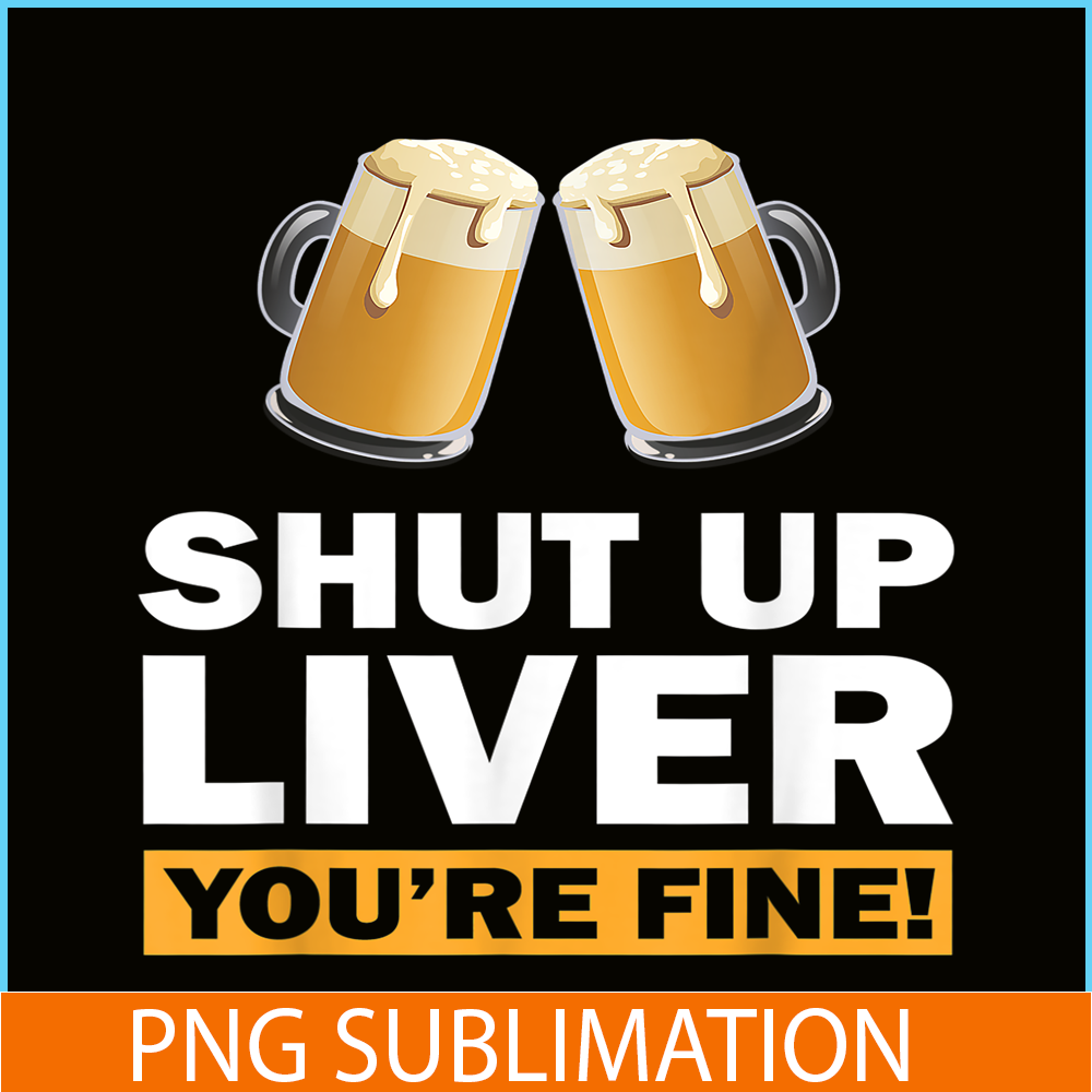 BEER28102370-Shut Up Liver You Are Fine PNG Funny Witty Saying Beer Drinkers PNG Beer Lover PNG.png