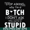 FN000464-Stop asking why I'm a bitch I don't ask why you're so stupid svg, png, dxf, eps file FN000464.jpg
