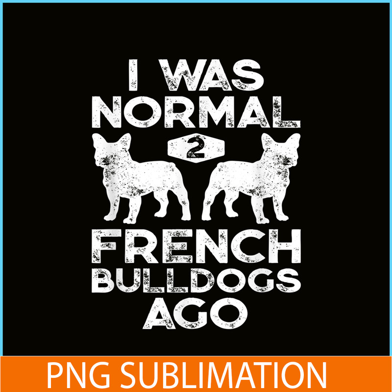 HL161023164-I Was Normal 2 French Bulldogs Ago PNG, Frenchie Bulldog PNG, French Dog Artwork PNG.png