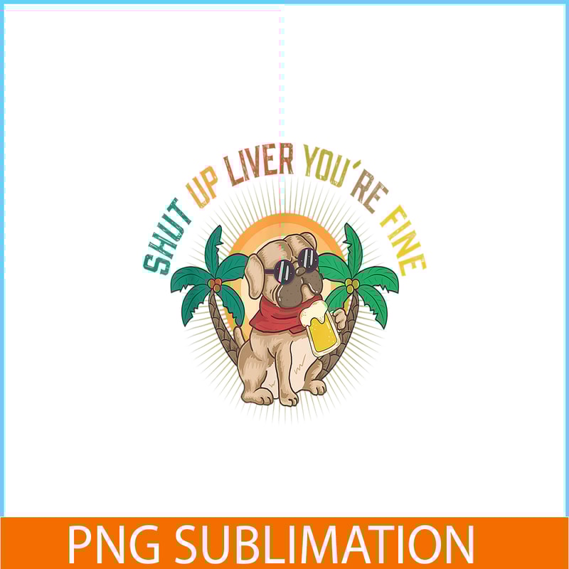 BEER28102369-Shut Up Liver You Are Fine PNG Funny Pug Drinks Beer PNG DoG And Beer PNG.png