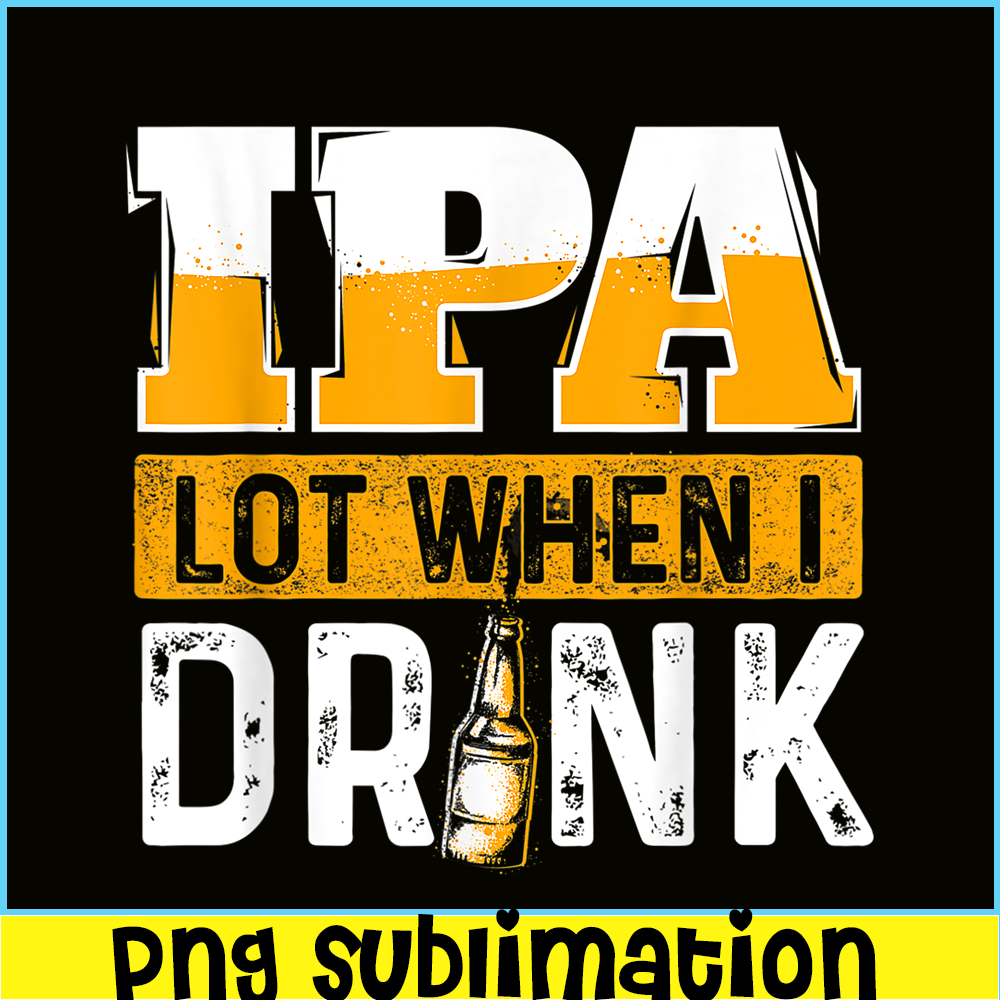 BEER28102348-IPA Lot When I Drink PNG Funny Beer Lover Gift PNG Beer Party PNG.png