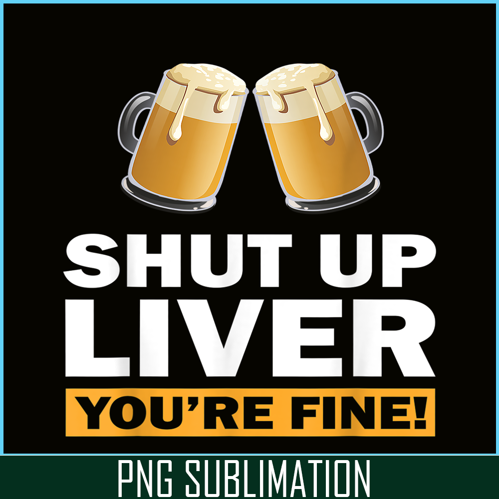 BEER28102370-Shut Up Liver You Are Fine PNG Funny Witty Saying Beer Drinkers PNG Beer Lover PNG.png