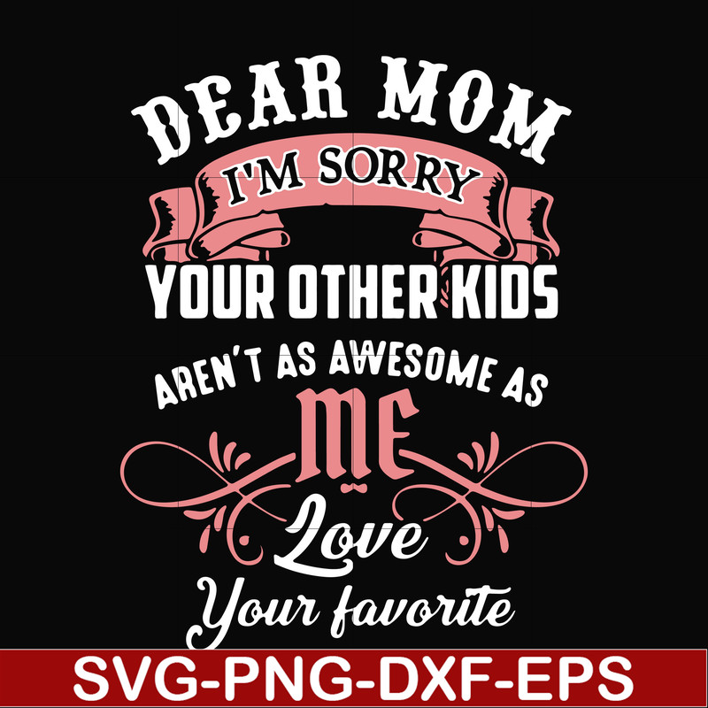 FN000109-Dear Mom I'm sorry your other kids aren't as awesome as me love your favorite svg, png, dxf, eps file FN000109.jpg