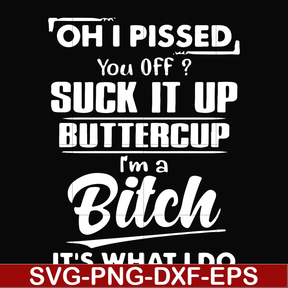FN000223-Oh I pissed you off suck it up buttercup I'm a bitch It's what I do svg, png, dxf, eps file FN00023.jpg