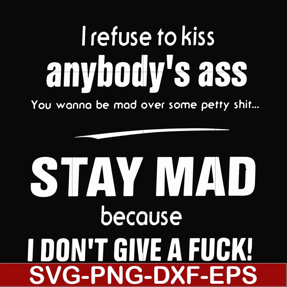 FN000255-I refuse to kiss anybody's ass stay mad because I don't give a fuck svg, png, dxf, eps file FN000255.jpg