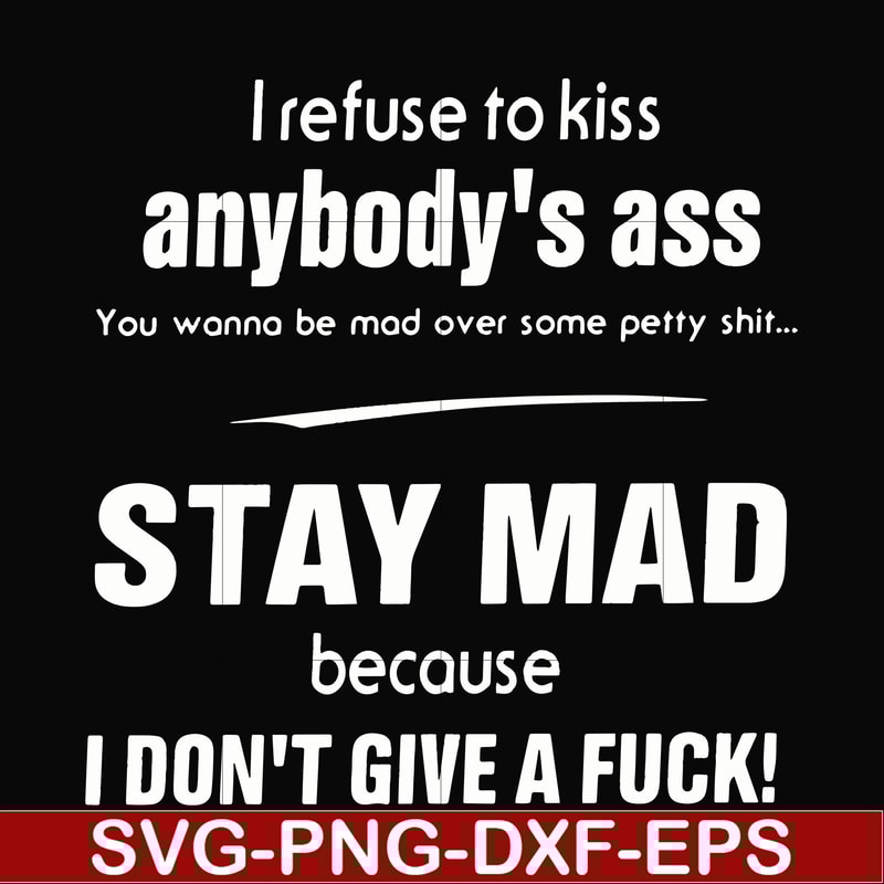 FN000255-I refuse to kiss anybody's ass stay mad because I don't give a fuck svg, png, dxf, eps file FN000255.jpg
