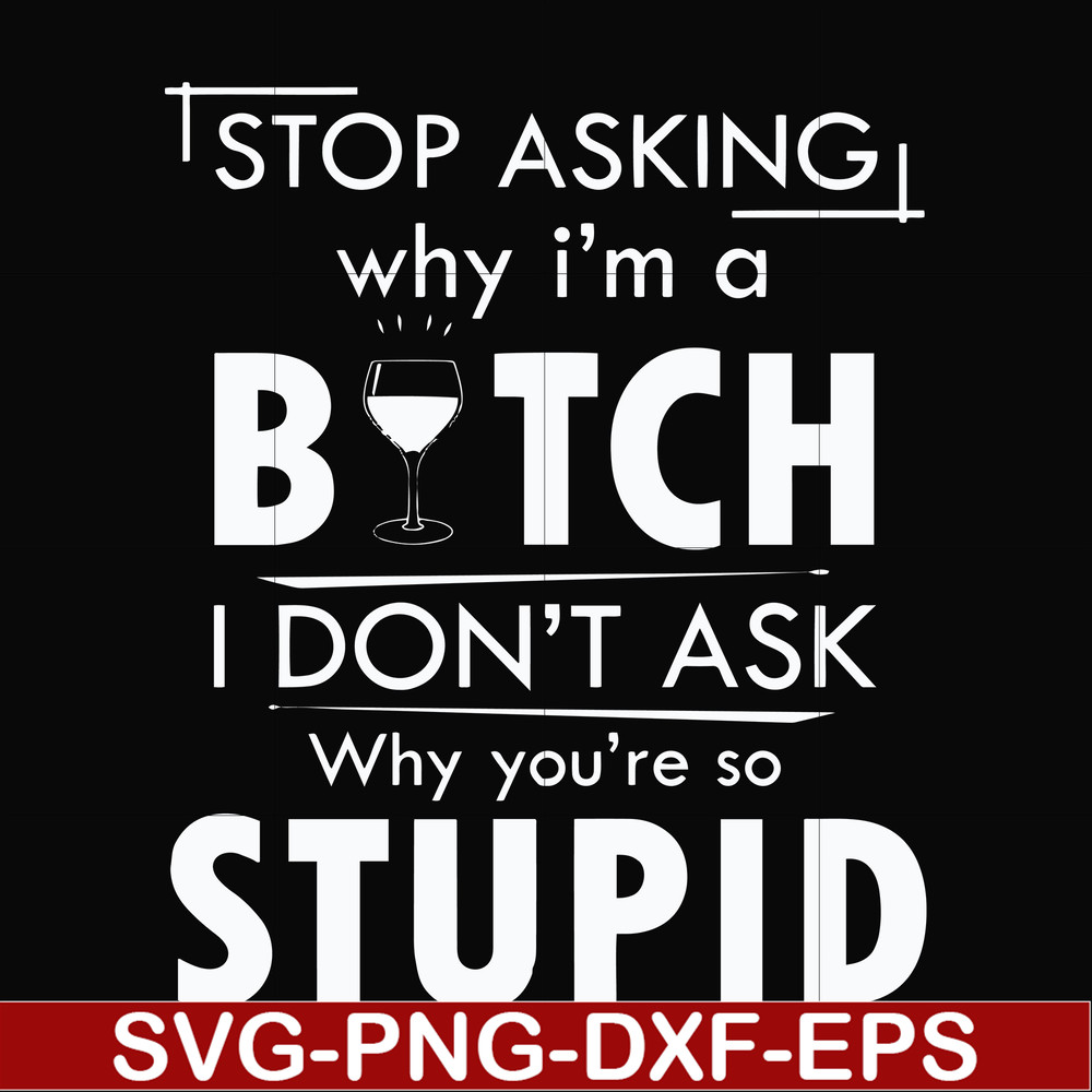FN000464-Stop asking why I'm a bitch I don't ask why you're so stupid svg, png, dxf, eps file FN000464.jpg