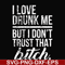 FN000508-I love drunk me but I don't trust that bitch svg, png, dxf, eps file FN000508.jpg