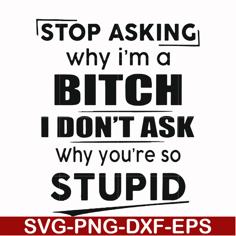 FN00078-Stop asking why I'm a bitch I don't ask why you're so stupid svg, png, dxf, eps file FN00078.jpg