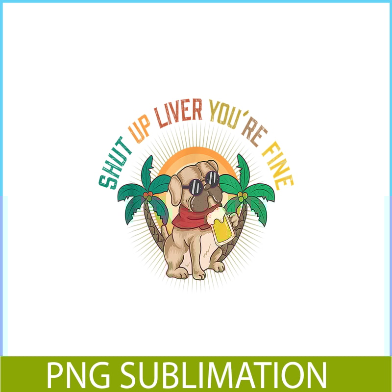 BEER28102369-Shut Up Liver You Are Fine PNG Funny Pug Drinks Beer PNG DoG And Beer PNG.png
