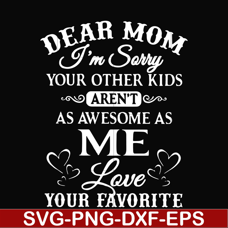 FN000108-Dear Mom I'm sorry your other kids aren't as awesome as me love your favorite svg, png, dxf, eps file FN000108.jpg