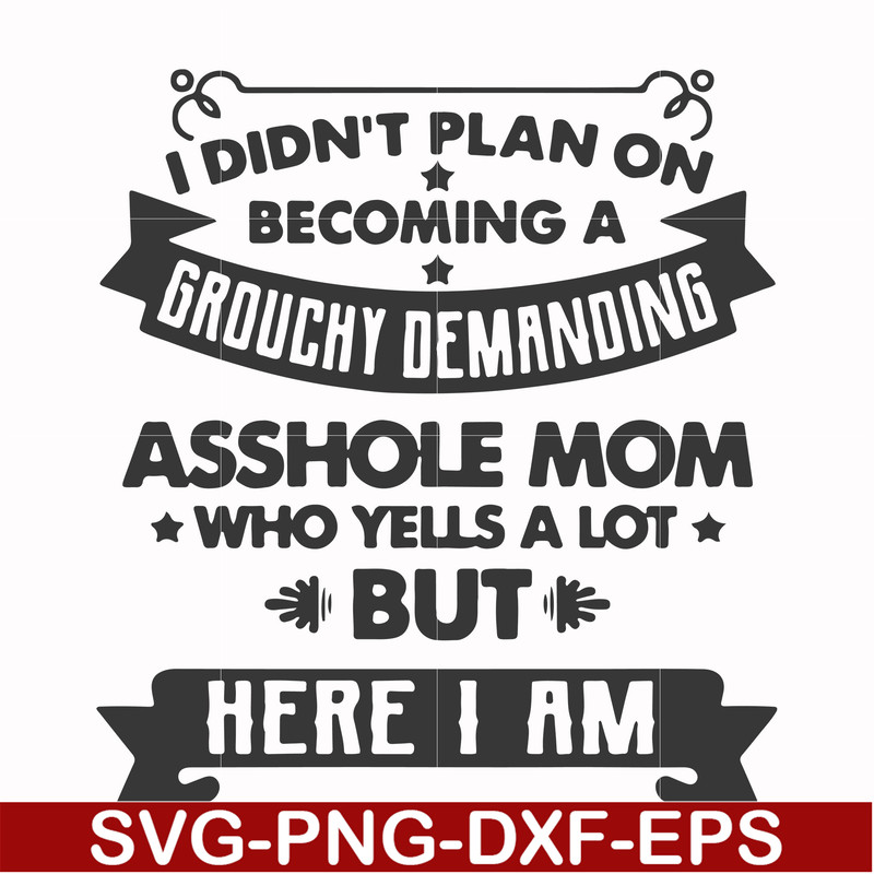 FN000819-I didn't plan on becoming a grouchy demanding asshole mom who yells a lot but here I am svg, png, dxf, eps file FN000819.jpg