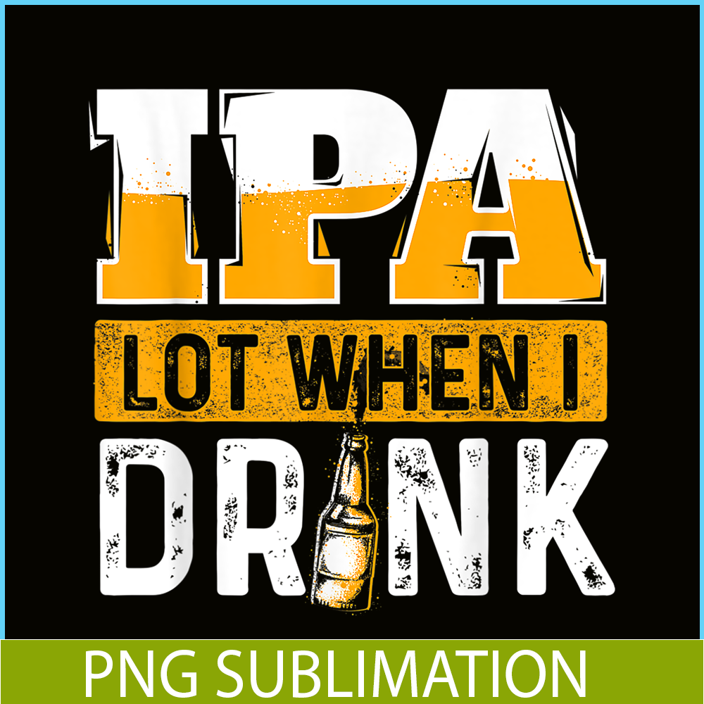BEER28102348-IPA Lot When I Drink PNG Funny Beer Lover Gift PNG Beer Party PNG.png