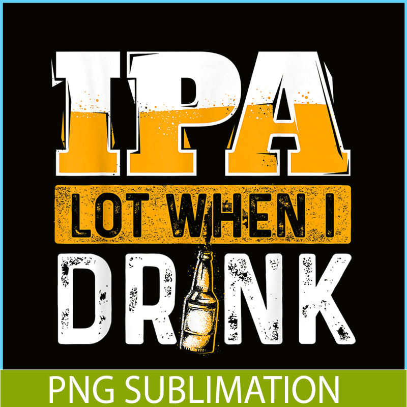 BEER28102348-IPA Lot When I Drink PNG Funny Beer Lover Gift PNG Beer Party PNG.png